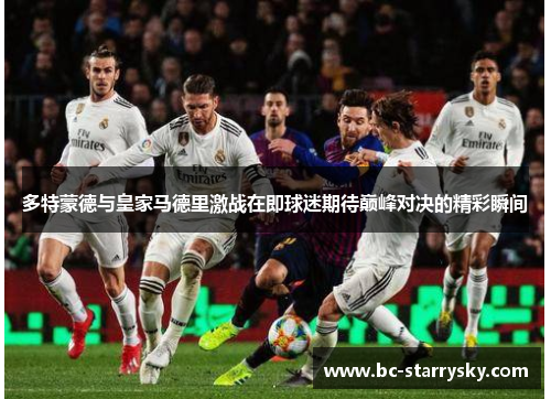 多特蒙德与皇家马德里激战在即球迷期待巅峰对决的精彩瞬间