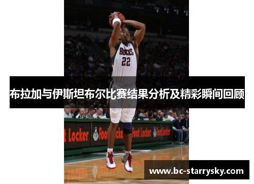 布拉加与伊斯坦布尔比赛结果分析及精彩瞬间回顾