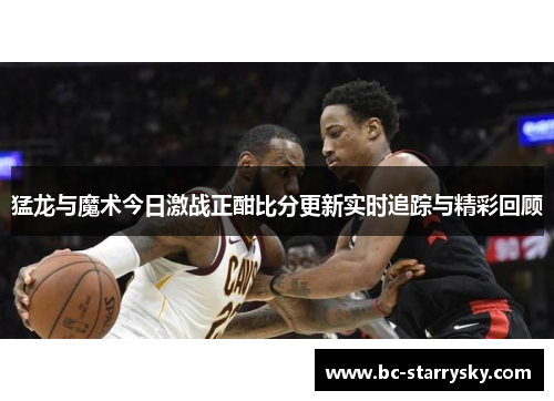 猛龙与魔术今日激战正酣比分更新实时追踪与精彩回顾