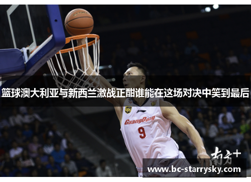 篮球澳大利亚与新西兰激战正酣谁能在这场对决中笑到最后