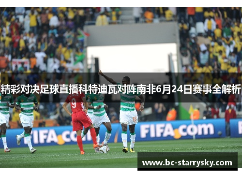 精彩对决足球直播科特迪瓦对阵南非6月24日赛事全解析